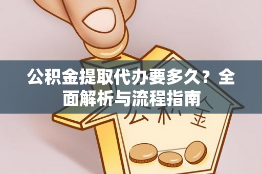 衡东公积金提取代办要多久？全面解析与流程指南