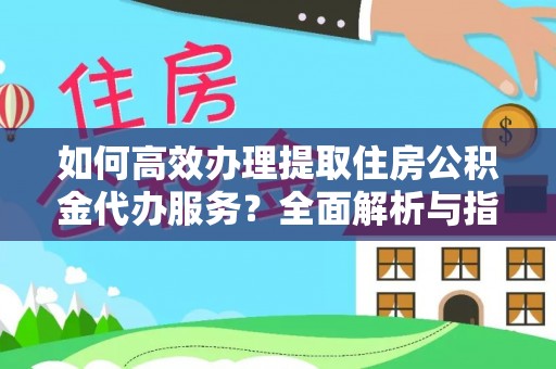 衡东如何高效办理提取住房公积金代办服务？全面解析与指南