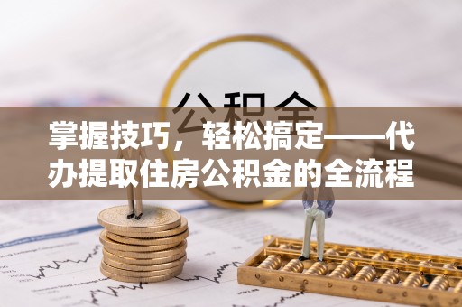 衡东掌握技巧，轻松搞定——代办提取住房公积金的全流程解析