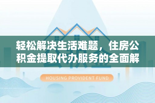 衡东轻松解决生活难题，住房公积金提取代办服务的全面解析