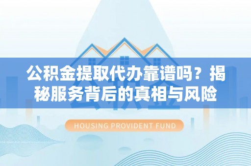 衡东公积金提取代办靠谱吗？揭秘服务背后的真相与风险