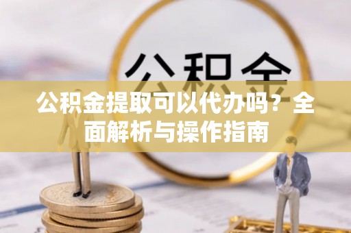 衡东公积金提取可以代办吗？全面解析与操作指南