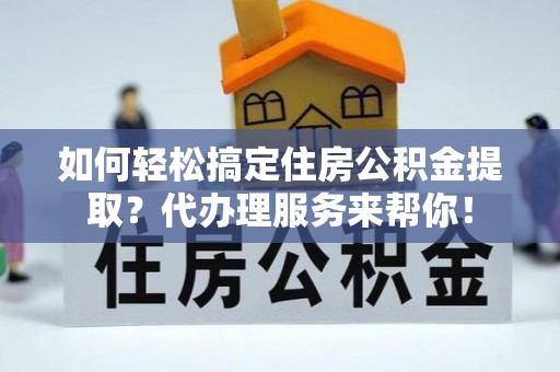 衡东如何轻松搞定住房公积金提取？代办理服务来帮你！