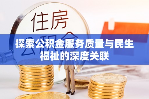 衡东探索公积金服务质量与民生福祉的深度关联