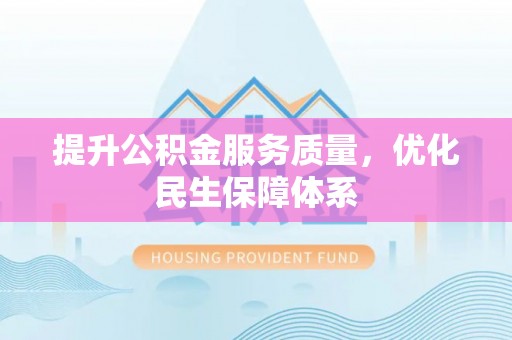 衡东提升公积金服务质量，优化民生保障体系