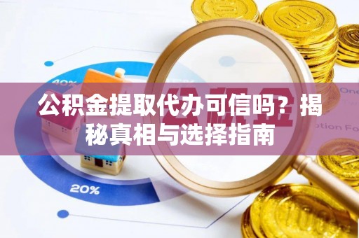 衡东公积金提取代办可信吗？揭秘真相与选择指南