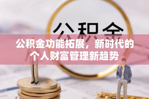 衡东公积金功能拓展，新时代的个人财富管理新趋势