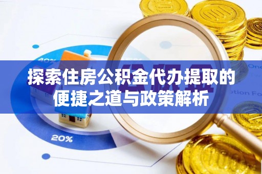 衡东探索住房公积金代办提取的便捷之道与政策解析