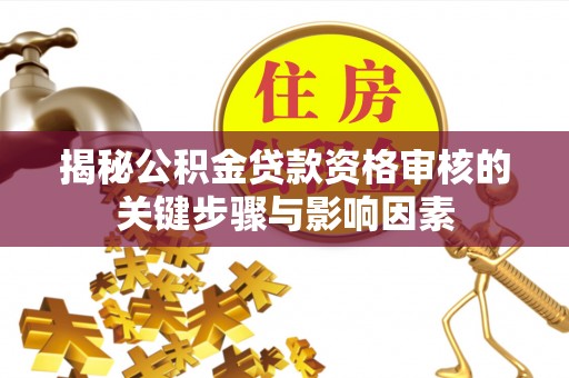 衡东揭秘公积金贷款资格审核的关键步骤与影响因素