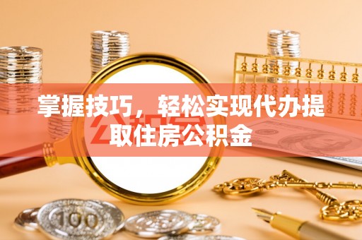 衡东掌握技巧，轻松实现代办提取住房公积金