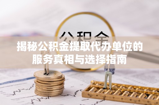 衡东揭秘公积金提取代办单位的服务真相与选择指南