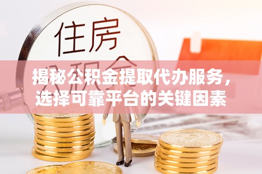 衡东揭秘公积金提取代办服务，选择可靠平台的关键因素