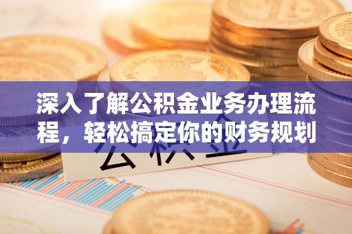衡东深入了解公积金业务办理流程，轻松搞定你的财务规划