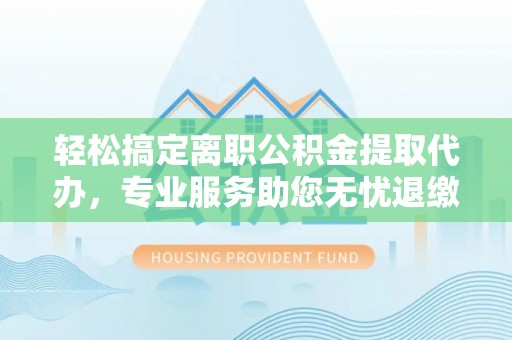衡东轻松搞定离职公积金提取代办，专业服务助您无忧退缴