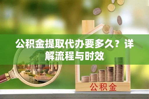 衡东公积金提取代办要多久？详解流程与时效