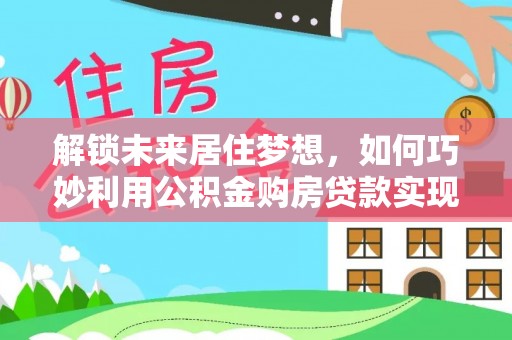衡东解锁未来居住梦想，如何巧妙利用公积金购房贷款实现房产投资