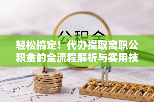 衡东轻松搞定！代办提取离职公积金的全流程解析与实用技巧