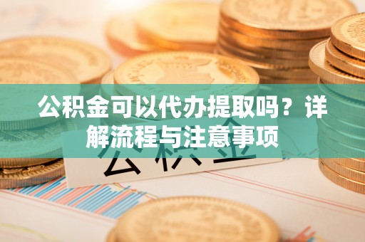 衡东公积金可以代办提取吗？详解流程与注意事项