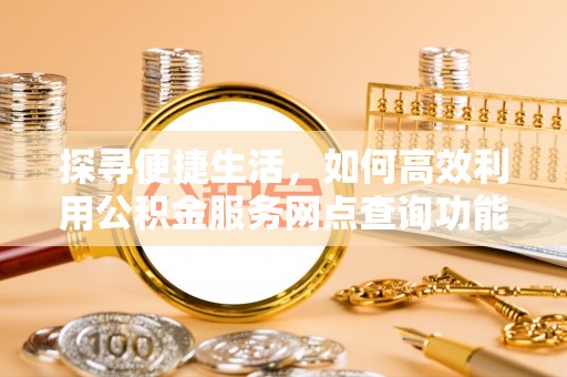 衡东探寻便捷生活，如何高效利用公积金服务网点查询功能