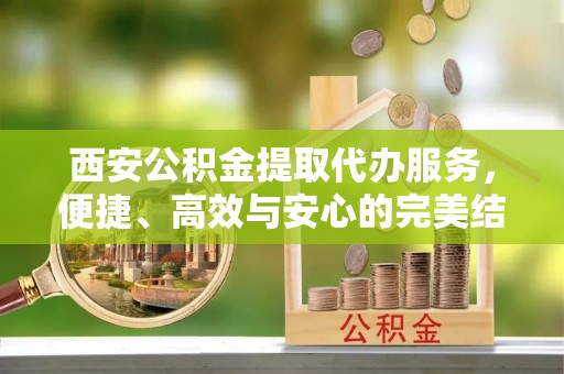 衡东西安公积金提取代办服务，便捷、高效与安心的完美结合