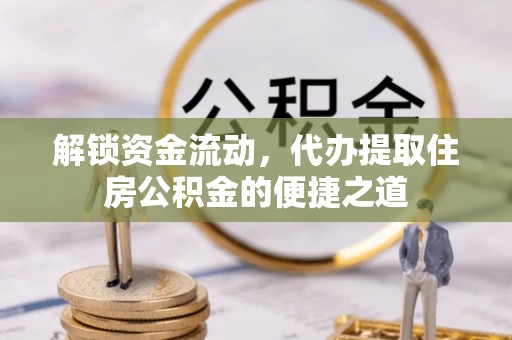 衡东解锁资金流动，代办提取住房公积金的便捷之道