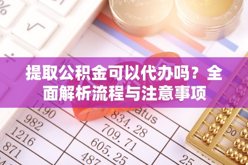 衡东提取公积金可以代办吗？全面解析流程与注意事项