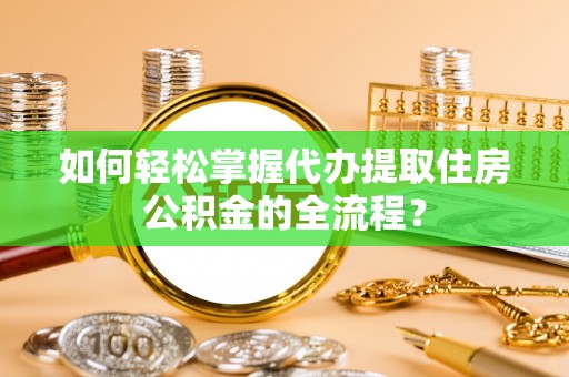 衡东如何轻松掌握代办提取住房公积金的全流程？