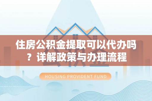 衡东住房公积金提取可以代办吗？详解政策与办理流程