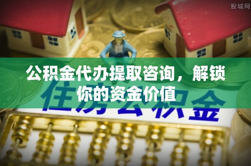 衡东公积金代办提取咨询，解锁你的资金价值