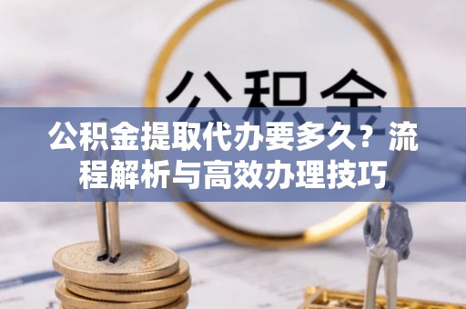 衡东公积金提取代办要多久？流程解析与高效办理技巧