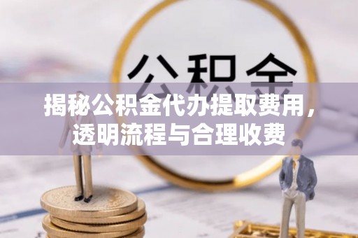 衡东揭秘公积金代办提取费用，透明流程与合理收费
