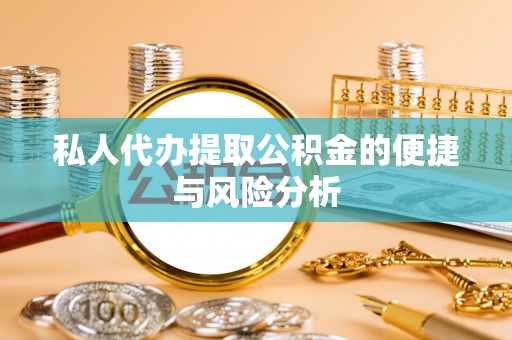 衡东私人代办提取公积金的便捷与风险分析