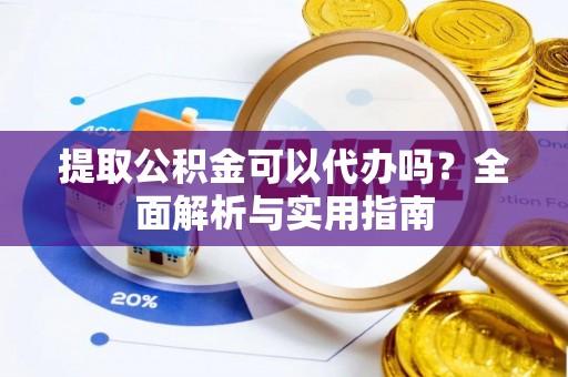 衡东提取公积金可以代办吗？全面解析与实用指南
