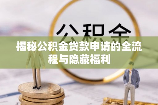 衡东揭秘公积金贷款申请的全流程与隐藏福利