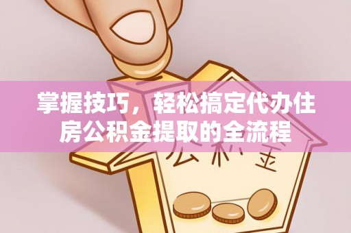 衡东掌握技巧，轻松搞定代办住房公积金提取的全流程