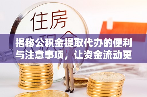 衡东揭秘公积金提取代办的便利与注意事项，让资金流动更高效