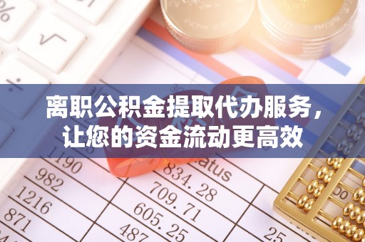 衡东离职公积金提取代办服务，让您的资金流动更高效