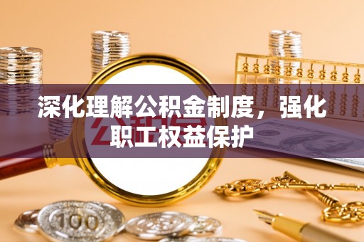 衡东深化理解公积金制度，强化职工权益保护