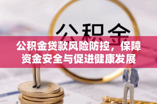 衡东公积金贷款风险防控，保障资金安全与促进健康发展