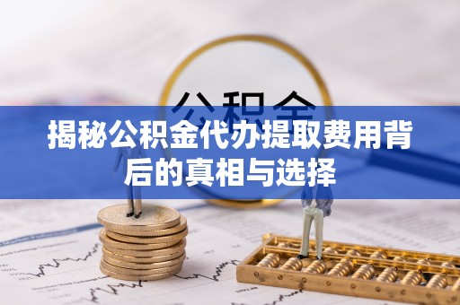 衡东揭秘公积金代办提取费用背后的真相与选择