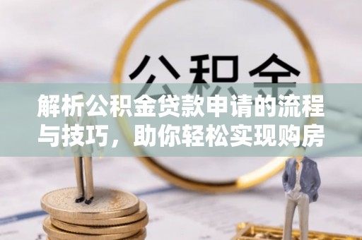 衡东解析公积金贷款申请的流程与技巧，助你轻松实现购房梦想