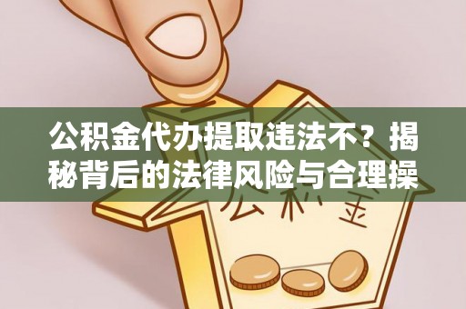 衡东公积金代办提取违法不？揭秘背后的法律风险与合理操作