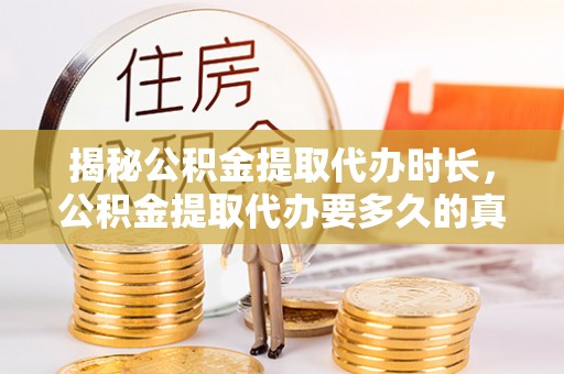 衡东揭秘公积金提取代办时长，公积金提取代办要多久的真相与攻略