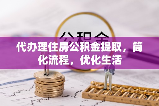 衡东代办理住房公积金提取，简化流程，优化生活