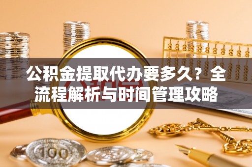 衡东公积金提取代办要多久？全流程解析与时间管理攻略