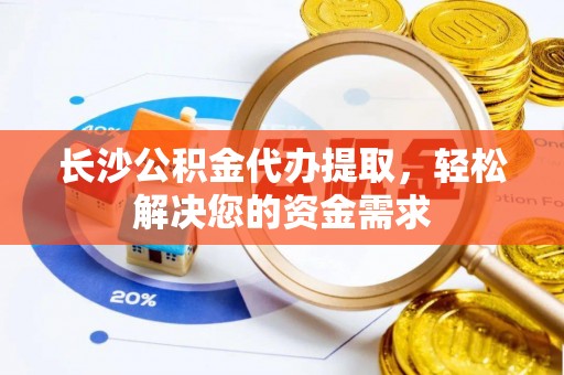 衡东长沙公积金代办提取，轻松解决您的资金需求