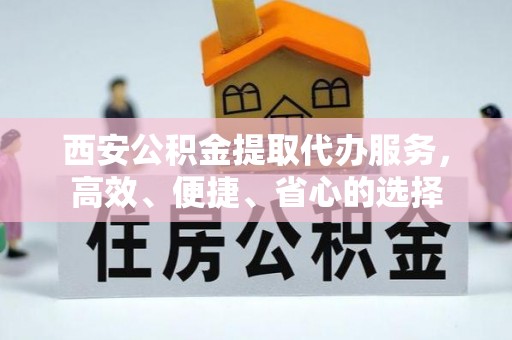 衡东西安公积金提取代办服务，高效、便捷、省心的选择