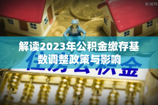 衡东解读2023年公积金缴存基数调整政策与影响