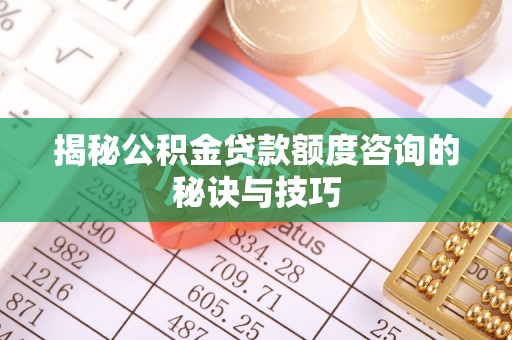 衡东揭秘公积金贷款额度咨询的秘诀与技巧