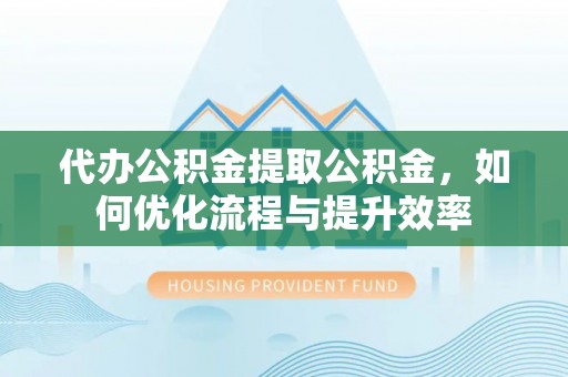 衡东代办公积金提取公积金，如何优化流程与提升效率